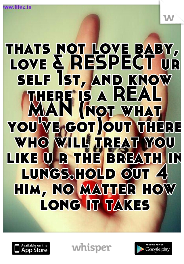 thats not love baby, love & RESPECT ur self 1st, and know there is a REAL MAN (not what you've got)out there who will treat you like u r the breath in lungs.hold out 4 him, no matter how long it takes