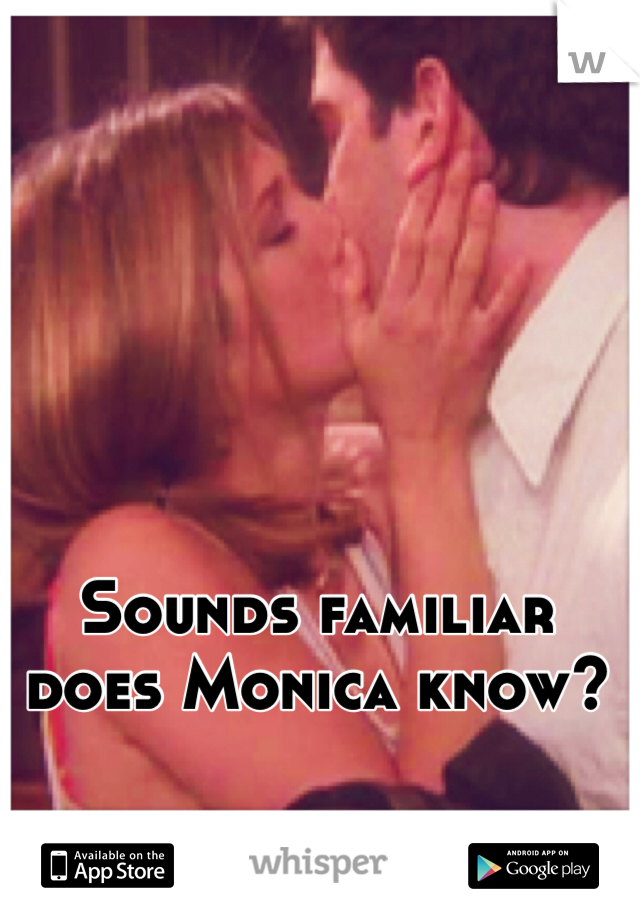 Sounds familiar does Monica know?
