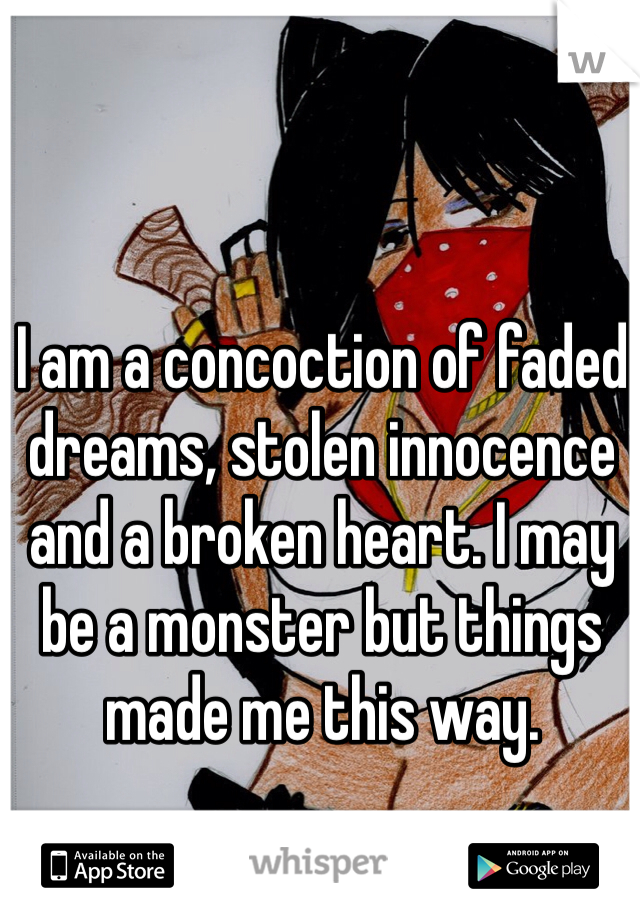 I am a concoction of faded dreams, stolen innocence and a broken heart. I may be a monster but things made me this way. 