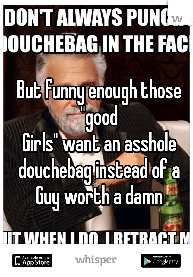But funny enough those "good
Girls" want an asshole douchebag instead of a
Guy worth a damn 