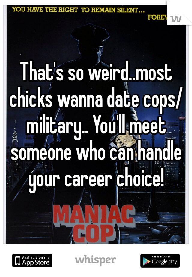 That's so weird..most chicks wanna date cops/military.. You'll meet someone who can handle your career choice! 