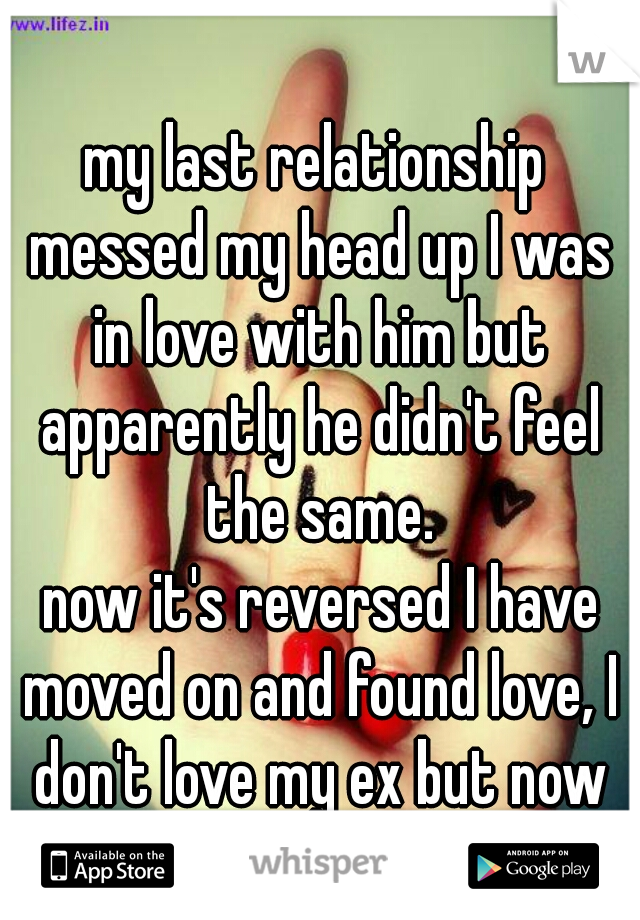 my last relationship messed my head up I was in love with him but apparently he didn't feel the same.
 now it's reversed I have moved on and found love, I don't love my ex but now he loves me.  