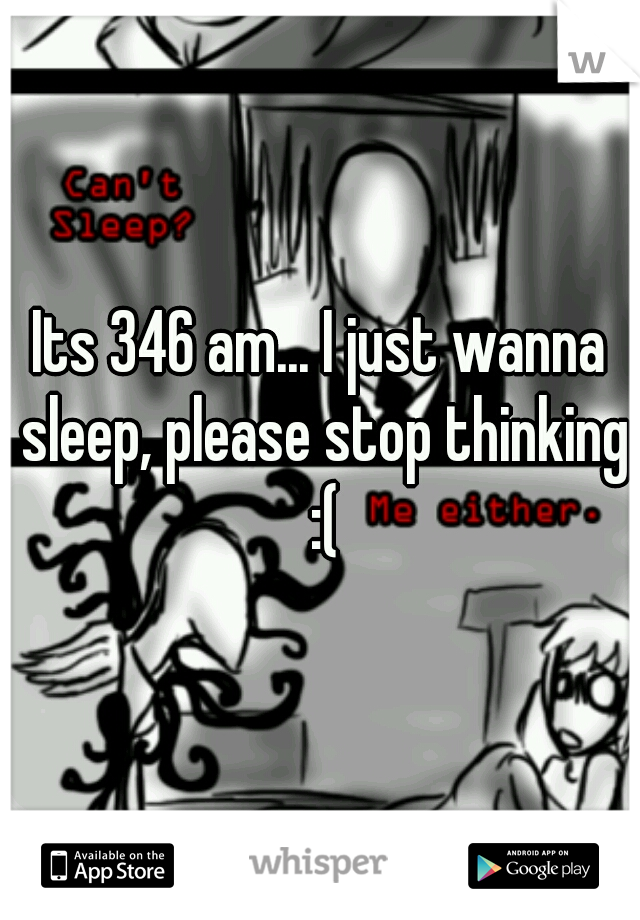 Its 346 am... I just wanna sleep, please stop thinking :(