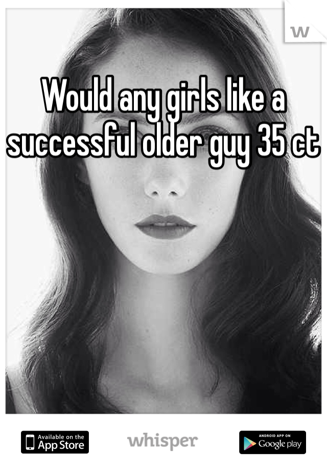 Would any girls like a successful older guy 35 ct