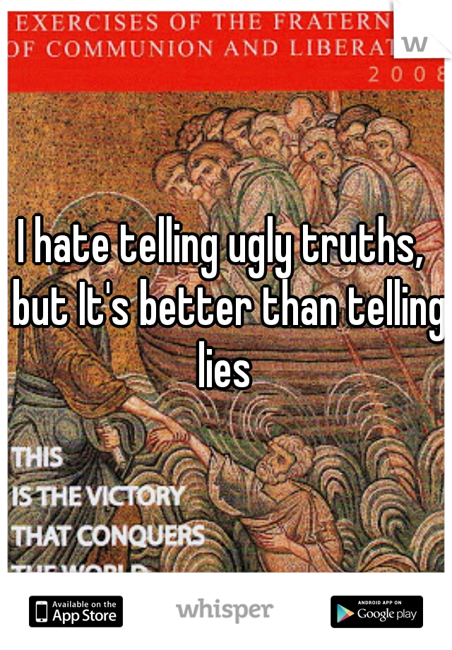 I hate telling ugly truths,  but It's better than telling lies 