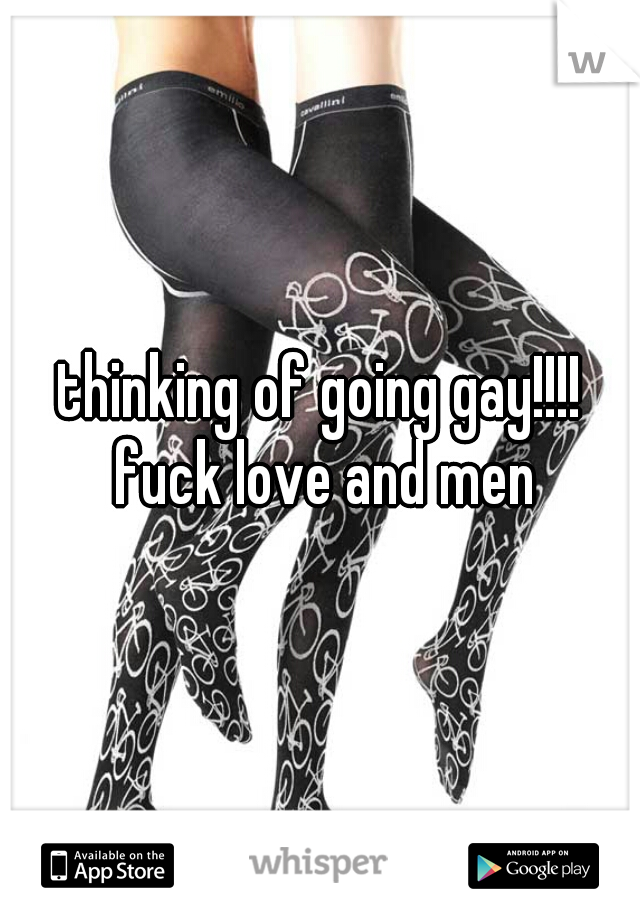 thinking of going gay!!!! fuck love and men