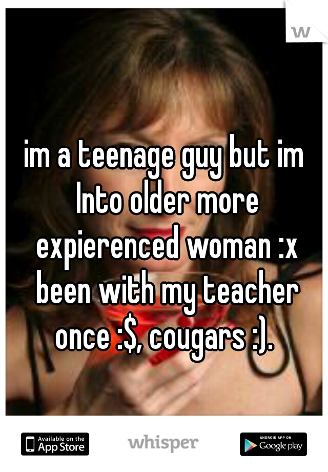 im a teenage guy but im Into older more expierenced woman :x been with my teacher once :$, cougars :). 