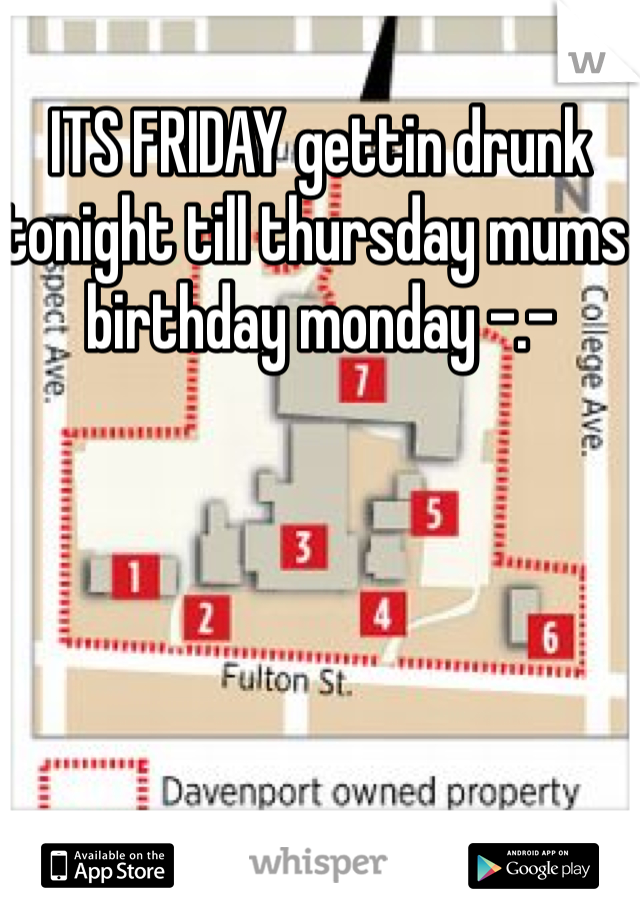 ITS FRIDAY gettin drunk tonight till thursday mums birthday monday -.-