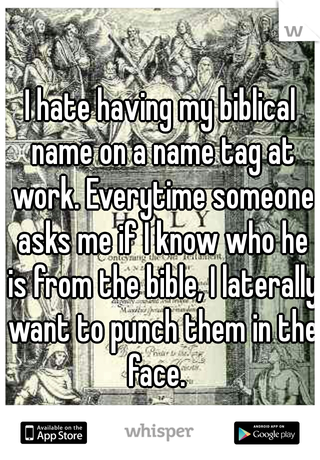 I hate having my biblical name on a name tag at work. Everytime someone asks me if I know who he is from the bible, I laterally want to punch them in the face.  