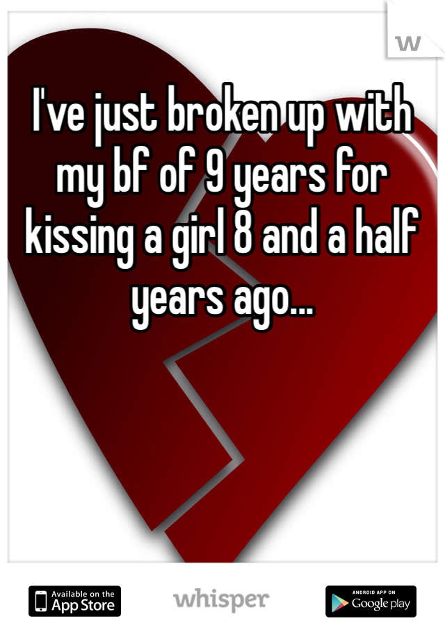 I've just broken up with my bf of 9 years for kissing a girl 8 and a half years ago... 