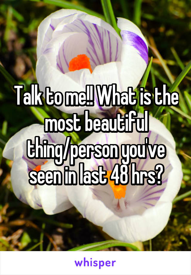 Talk to me!! What is the most beautiful thing/person you've seen in last 48 hrs?