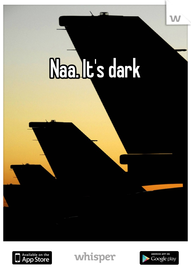 Naa. It's dark