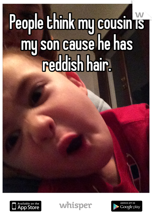 People think my cousin is my son cause he has reddish hair. 