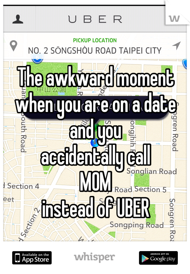The awkward moment when you are on a date and you 
accidentally call
MOM 
instead of UBER