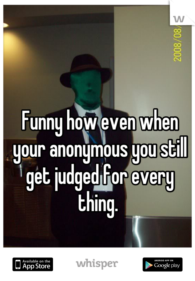 Funny how even when your anonymous you still get judged for every thing. 