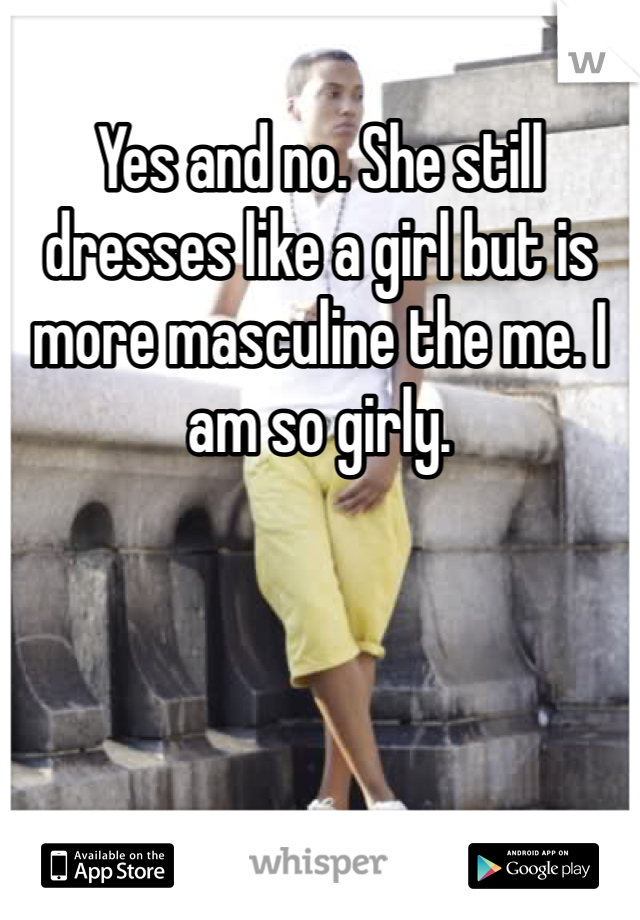 Yes and no. She still dresses like a girl but is more masculine the me. I am so girly. 