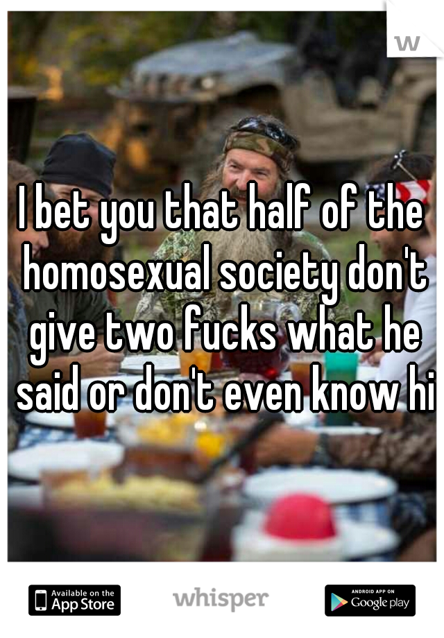 I bet you that half of the homosexual society don't give two fucks what he said or don't even know him