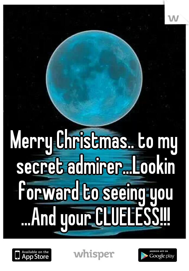 Merry Christmas.. to my secret admirer...Lookin forward to seeing you ...And your CLUELESS!!!
