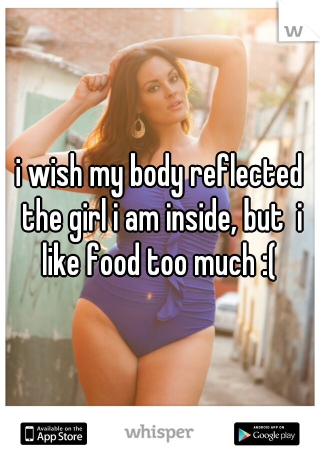 i wish my body reflected the girl i am inside, but  i like food too much :( 