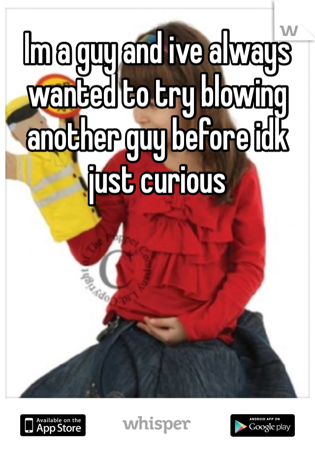 Im a guy and ive always wanted to try blowing another guy before idk just curious