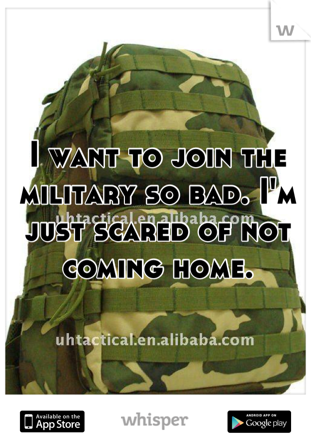 I want to join the military so bad. I'm just scared of not coming home.