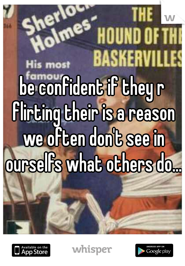 be confident if they r flirting their is a reason we often don't see in ourselfs what others do...