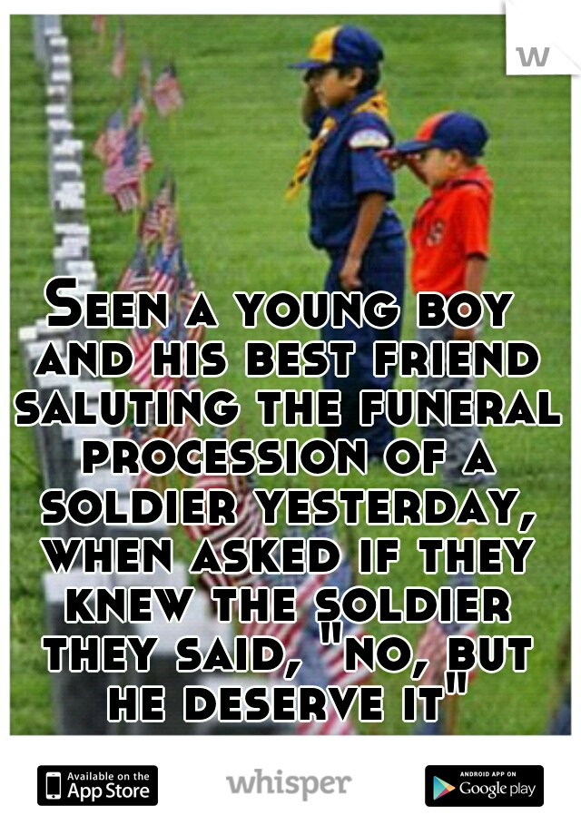Seen a young boy and his best friend saluting the funeral procession of a soldier yesterday, when asked if they knew the soldier they said, "no, but he deserve it"
