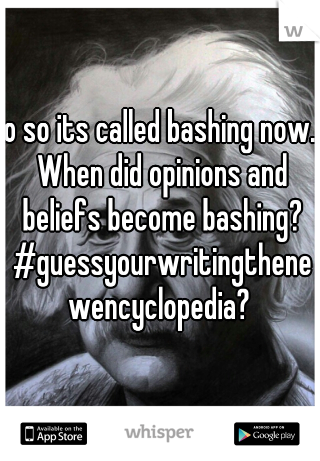 o so its called bashing now. When did opinions and beliefs become bashing? #guessyourwritingthenewencyclopedia?