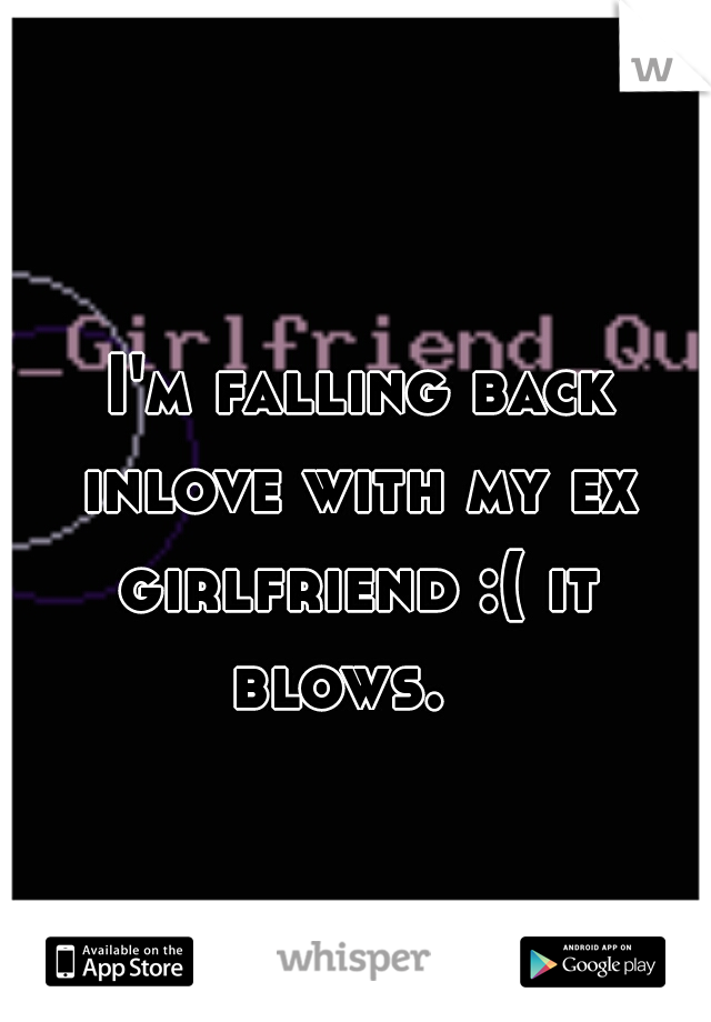  I'm falling back inlove with my ex girlfriend :( it blows.  