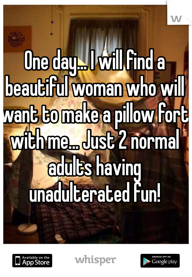 One day... I will find a beautiful woman who will want to make a pillow fort with me... Just 2 normal adults having unadulterated fun! 