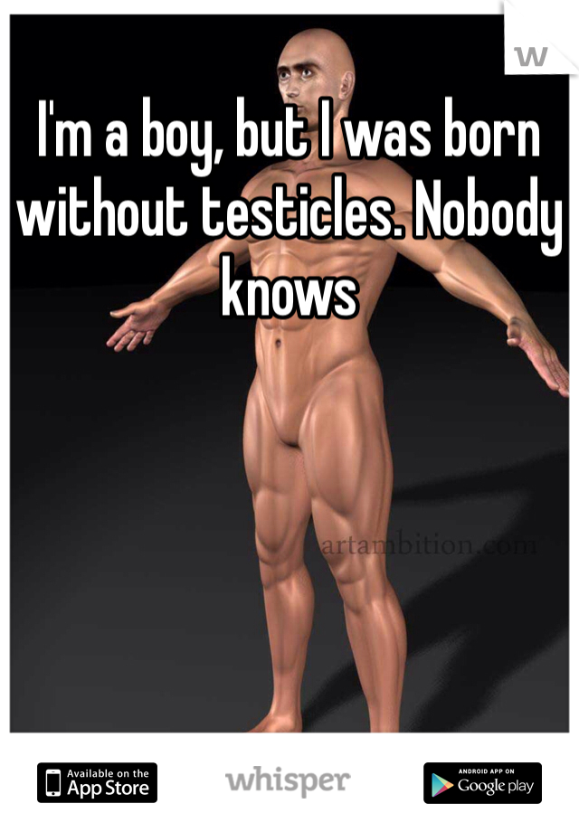 I'm a boy, but I was born without testicles. Nobody knows