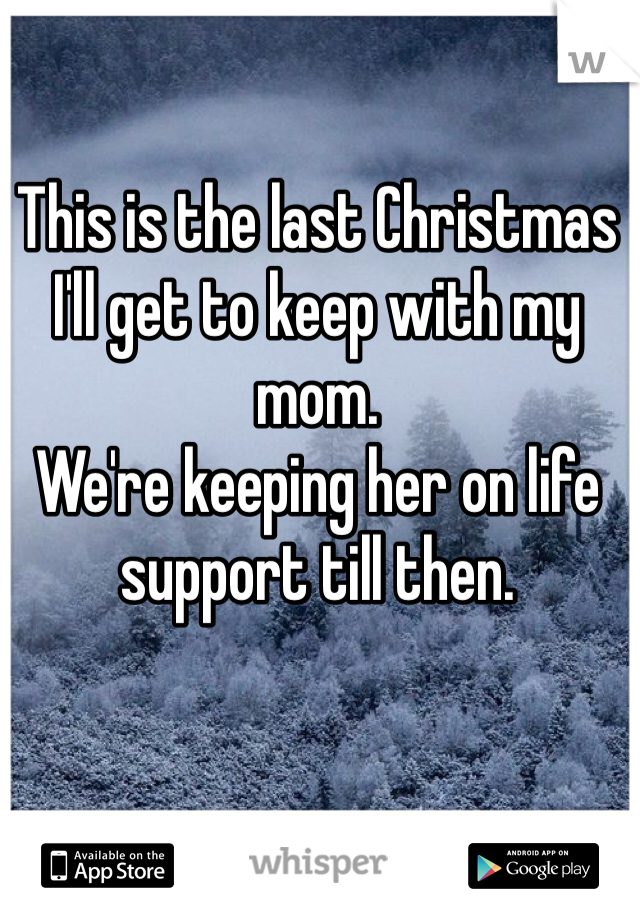 This is the last Christmas I'll get to keep with my mom. 
We're keeping her on life support till then. 