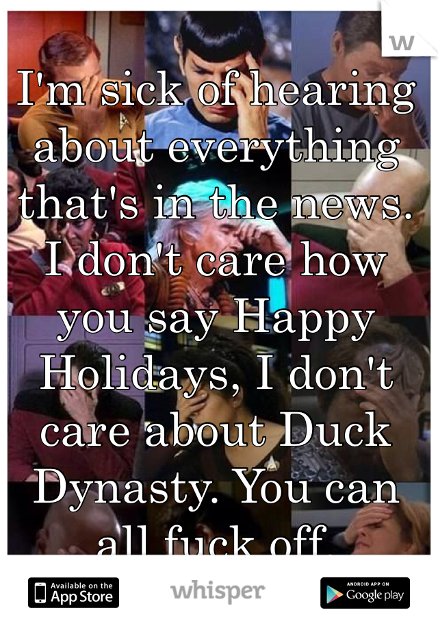 I'm sick of hearing about everything that's in the news. I don't care how you say Happy Holidays, I don't care about Duck Dynasty. You can all fuck off.