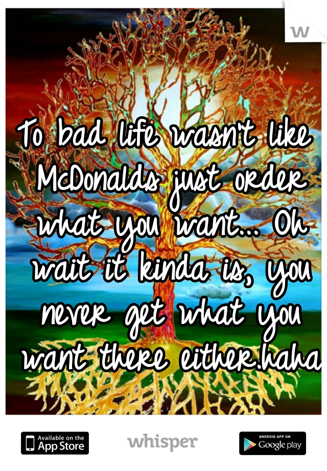To bad life wasn't like McDonalds just order what you want... Oh wait it kinda is, you never get what you want there either.haha 