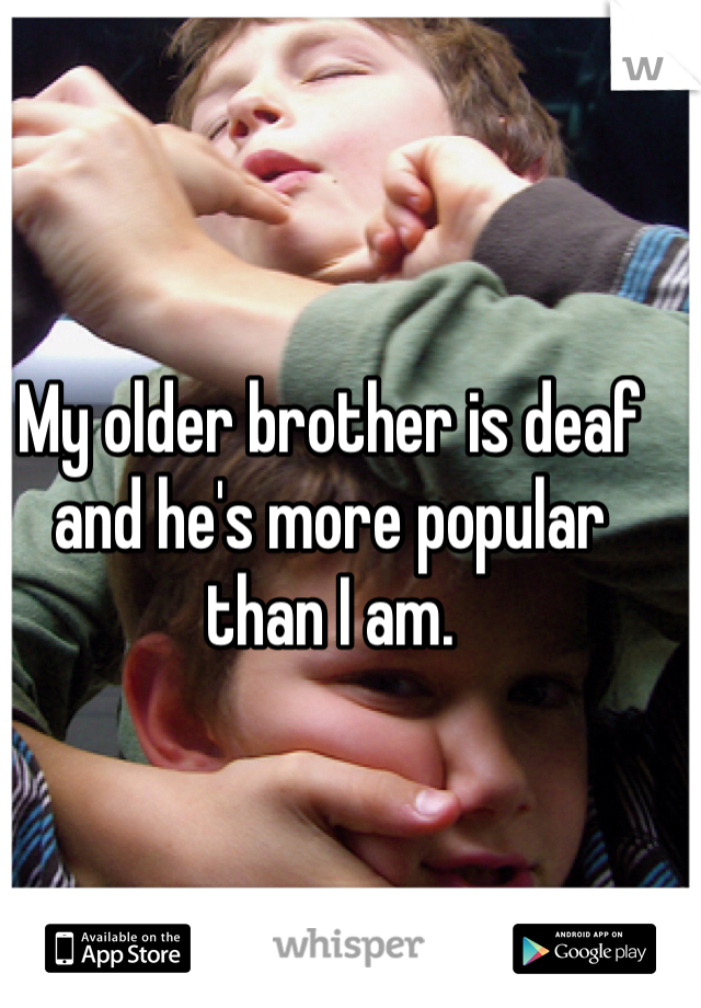 My older brother is deaf and he's more popular than I am.