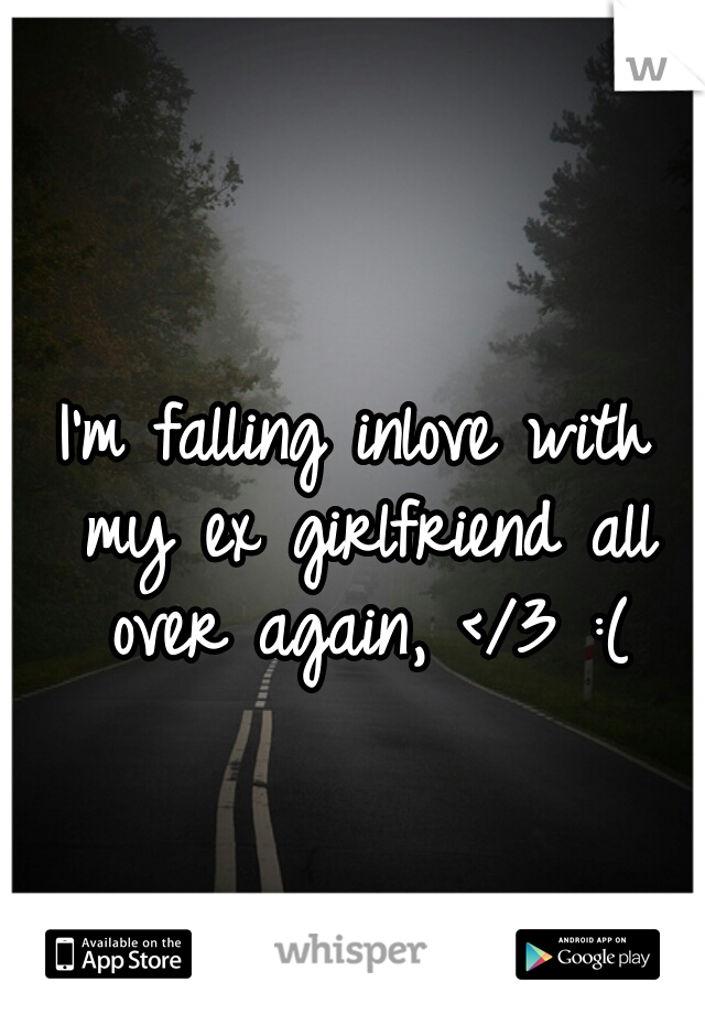I'm falling inlove with my ex girlfriend all over again, </3 :(
