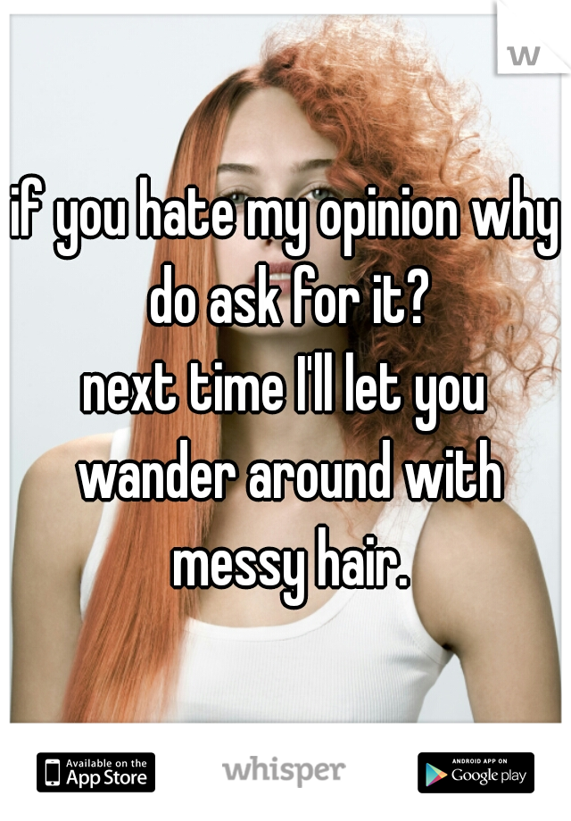 if you hate my opinion why do ask for it?
next time I'll let you wander around with messy hair.