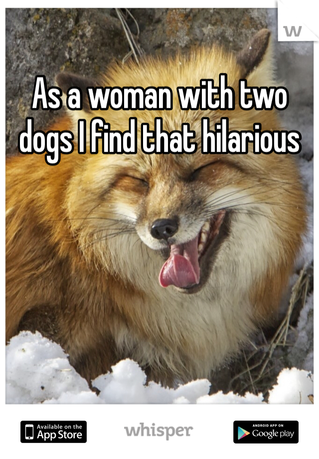 As a woman with two dogs I find that hilarious 