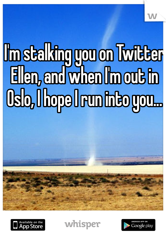 I'm stalking you on Twitter Ellen, and when I'm out in Oslo, I hope I run into you...