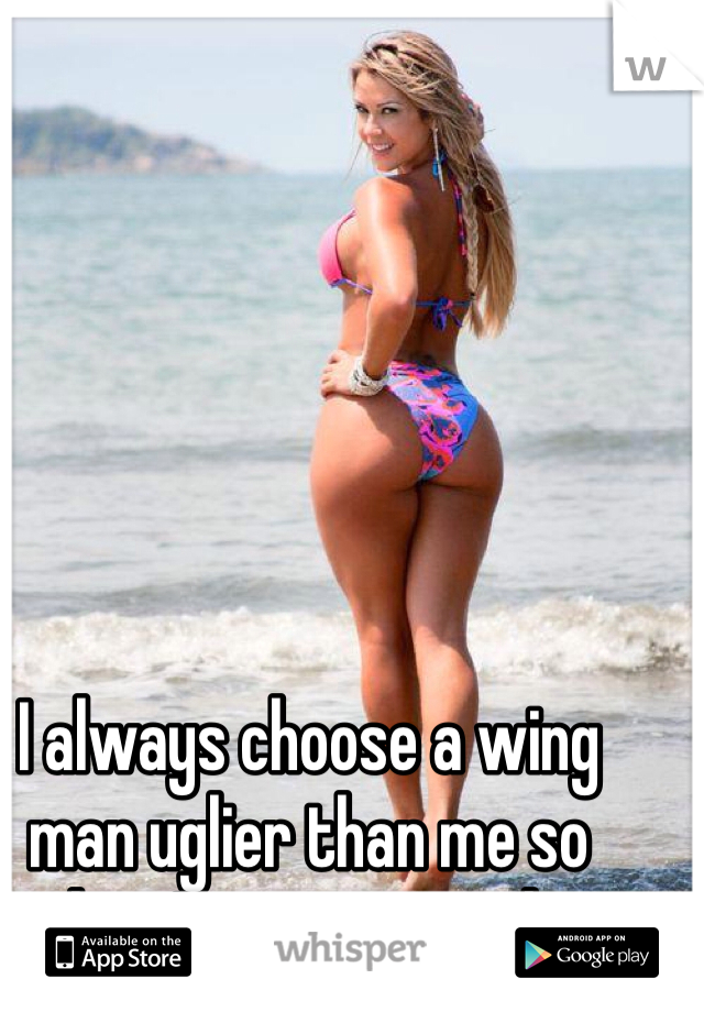 





I always choose a wing man uglier than me so that I get more girls.
