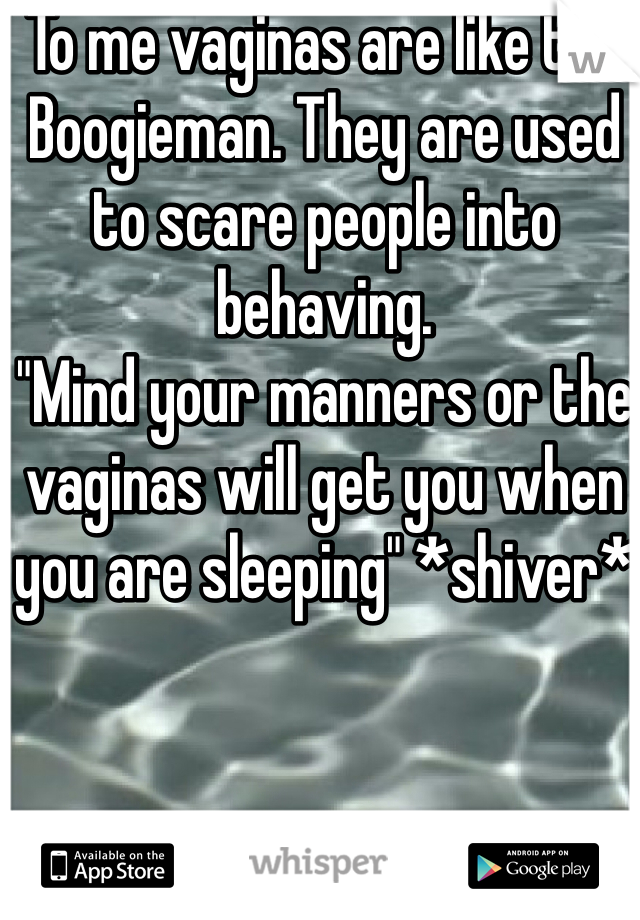 To me vaginas are like the Boogieman. They are used to scare people into behaving.
"Mind your manners or the vaginas will get you when you are sleeping" *shiver*