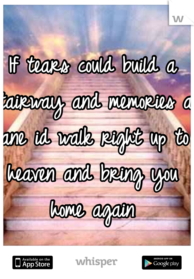 If tears could build a stairway and memories a lane id walk right up to heaven and bring you home again 