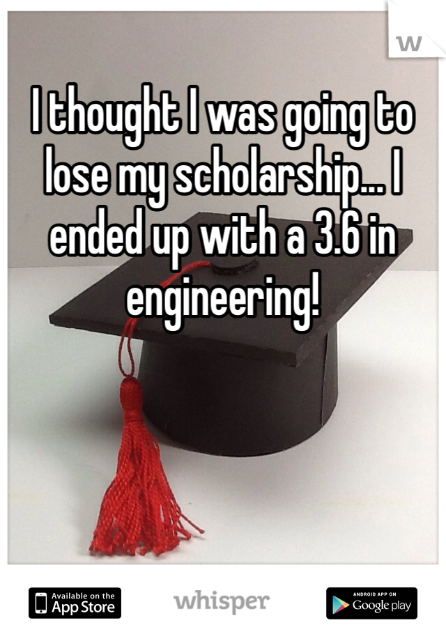 I thought I was going to lose my scholarship... I ended up with a 3.6 in engineering! 