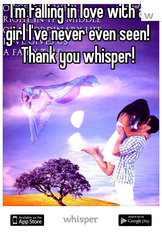 I'm falling in love with a girl I've never even seen! Thank you whisper!