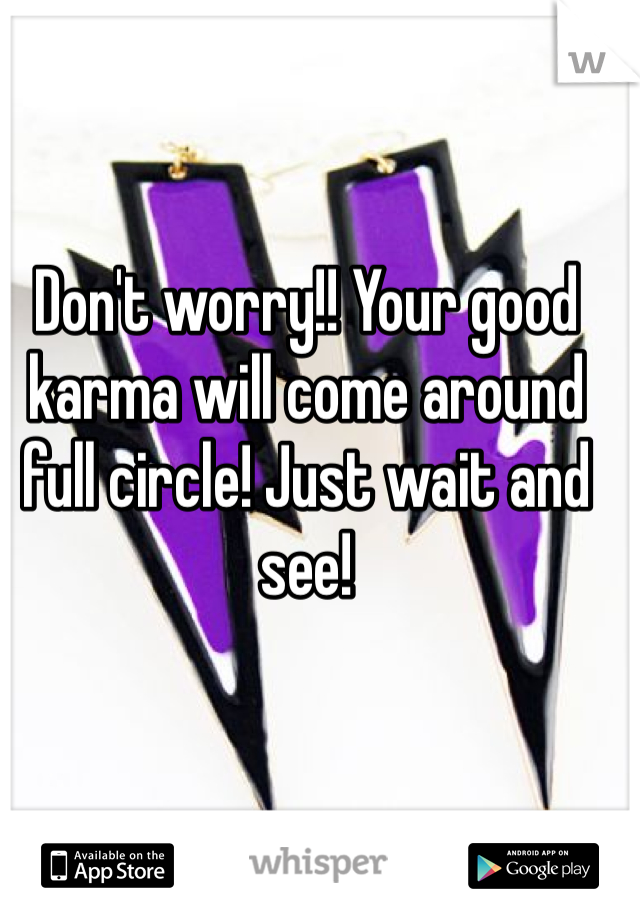 Don't worry!! Your good karma will come around full circle! Just wait and see!