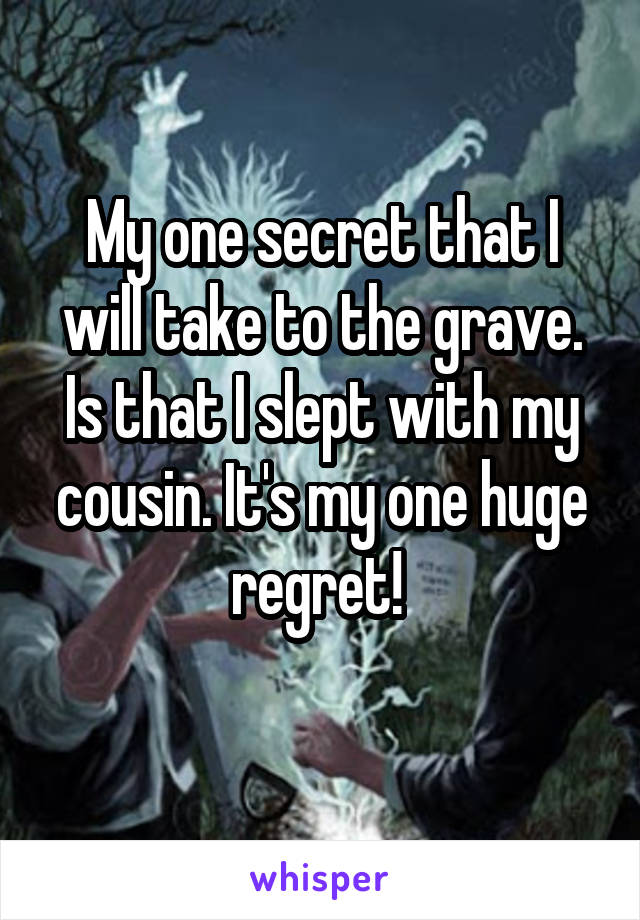 My one secret that I will take to the grave. Is that I slept with my cousin. It's my one huge regret! 
