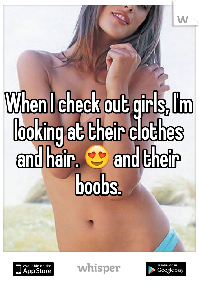 When I check out girls, I'm looking at their clothes and hair. 😍 and their boobs. 