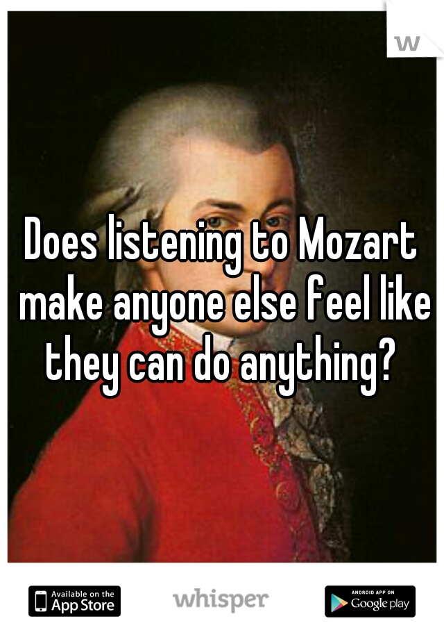 Does listening to Mozart make anyone else feel like they can do anything? 
