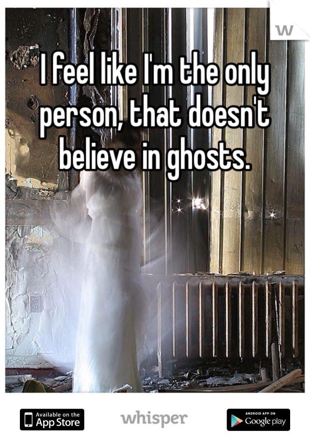 I feel like I'm the only person, that doesn't believe in ghosts. 