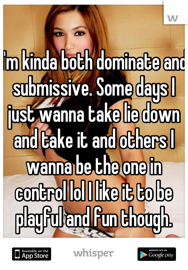 I'm kinda both dominate and submissive. Some days I just wanna take lie down and take it and others I wanna be the one in control lol I like it to be playful and fun though.